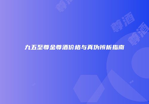 九五至尊金尊酒价格与真伪辨析指南