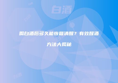 喝白酒后多久能恢复清醒？有效醒酒方法大揭秘