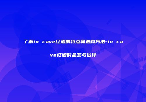 了解in cave红酒的特点和选购方法-in cave红酒的品鉴与选择