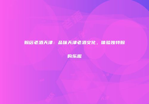 赊店老酒天津：品味天津老酒文化，体验独特赊购乐趣
