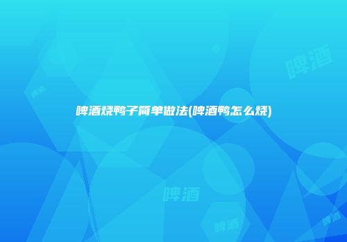 啤酒烧鸭子简单做法(啤酒鸭怎么烧)