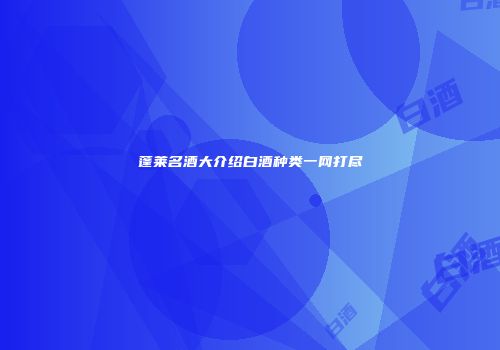 蓬莱名酒大介绍白酒种类一网打尽