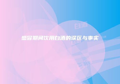 感冒期间饮用白酒的误区与事实
