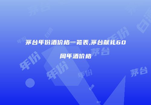 茅台年份酒价格一览表,茅台献礼60周年酒价格