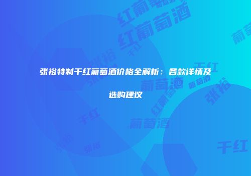 张裕特制干红葡萄酒价格全解析：各款详情及选购建议