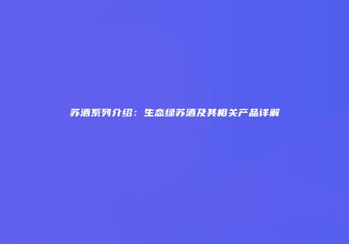 苏酒系列介绍：生态绿苏酒及其相关产品详解