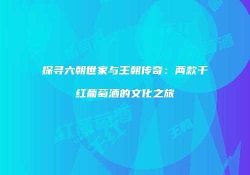 探寻六朝世家与王朝传奇：两款干红葡萄酒的文化之旅