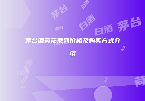 茅台酒荷花系列价格及购买方式介绍