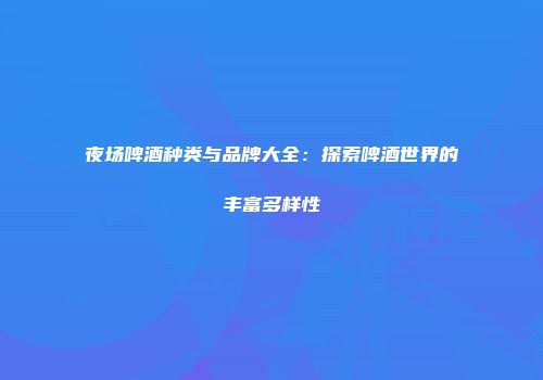 夜场啤酒种类与品牌大全：探索啤酒世界的丰富多样性