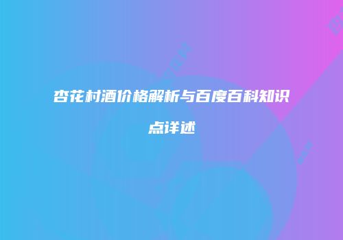 杏花村酒价格解析与百度百科知识点详述