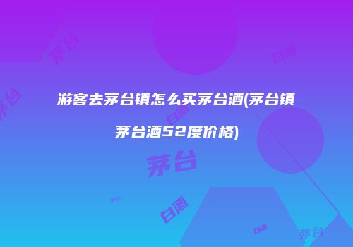 游客去茅台镇怎么买茅台酒(茅台镇茅台酒52度价格)