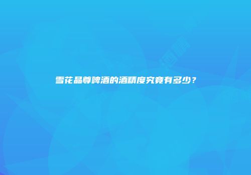 雪花晶尊啤酒的酒精度究竟有多少？