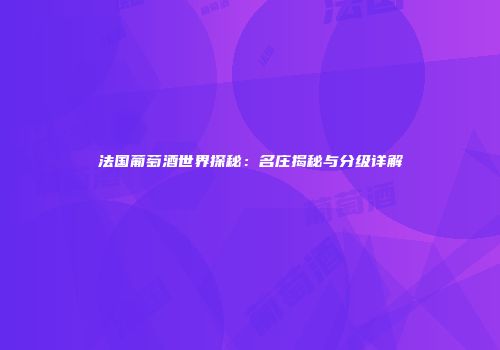 法国葡萄酒世界探秘：名庄揭秘与分级详解