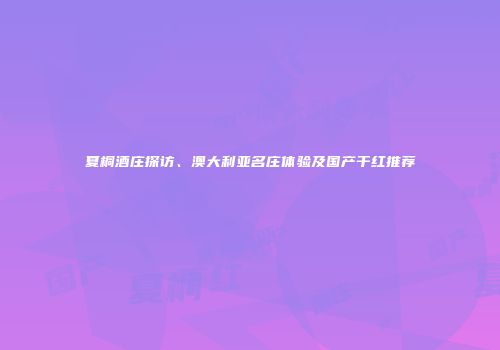 夏桐酒庄探访、澳大利亚名庄体验及国产干红推荐