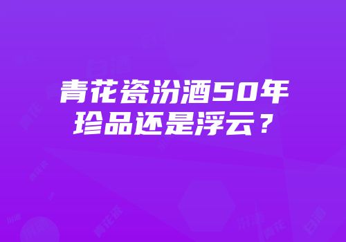 青花瓷汾酒50年珍品还是浮云？
