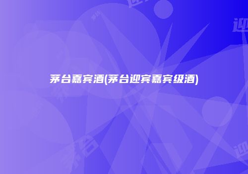 茅台嘉宾酒(茅台迎宾嘉宾级酒)