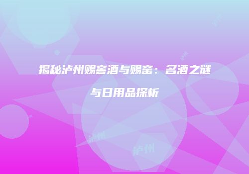 揭秘泸州赐窖酒与赐窑：名酒之谜与日用品探析