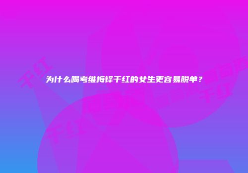 为什么喝考维梅铎干红的女生更容易脱单？