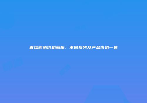 喜福郎酒价格解析：不同系列及产品价格一览