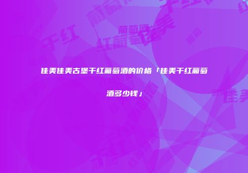 佳美佳美古堡干红葡萄酒的价格「佳美干红葡萄酒多少钱」
