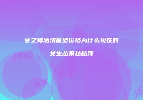 梦之樽酒浓香型价格为什么现在的女生越来越愁嫁