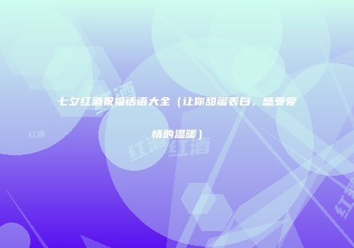 七夕红酒祝福话语大全（让你甜蜜表白，感受爱情的温暖）