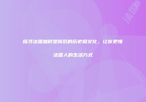 探寻法国加时堡背后的历史和文化，让你更懂法国人的生活方式