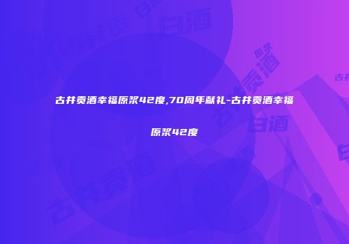 古井贡酒幸福原浆42度,70周年献礼-古井贡酒幸福原浆42度