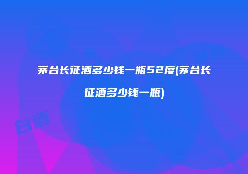 茅台长征酒多少钱一瓶52度(茅台长征酒多少钱一瓶)
