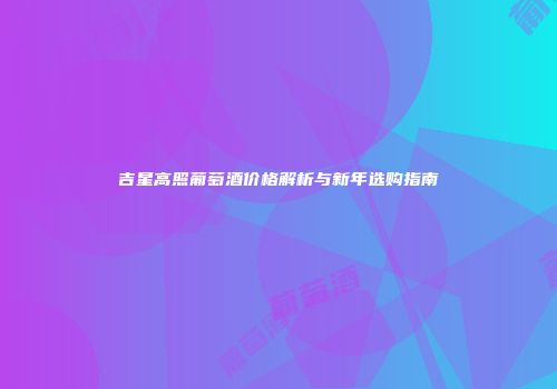吉星高照葡萄酒价格解析与新年选购指南