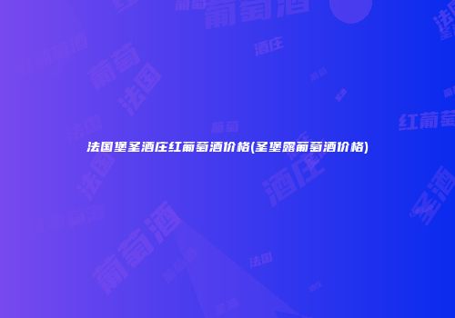 法国堡圣酒庄红葡萄酒价格(圣堡露葡萄酒价格)