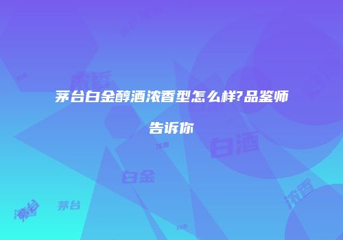 茅台白金醇酒浓香型怎么样?品鉴师告诉你