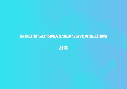 探寻红酒与战马的历史渊源与文化内涵,红酒和战马