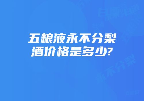 五粮液永不分梨酒价格是多少?