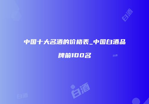 中国十大名酒的价格表_中国白酒品牌前100名