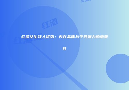 红酒女生嫁人优势：内在品质与个性魅力的重要性