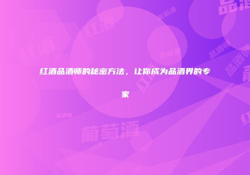 红酒品酒师的秘密方法，让你成为品酒界的专家