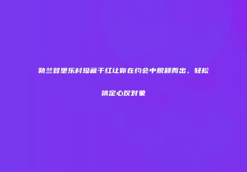 勃兰登堡乐村珍藏干红让你在约会中脱颖而出，轻松搞定心仪对象