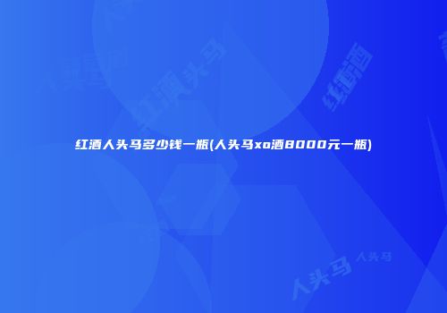 红酒人头马多少钱一瓶(人头马xo酒8000元一瓶)