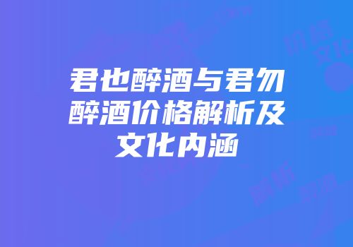 君也醉酒与君勿醉酒价格解析及文化内涵