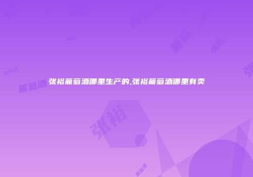 张裕葡萄酒哪里生产的,张裕葡萄酒哪里有卖