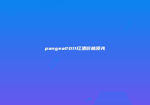 pangea2011红酒价格曝光