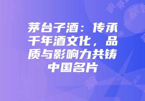 茅台子酒：传承千年酒文化，品质与影响力共铸中国名片