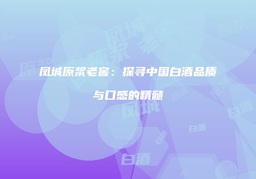 凤城原浆老窖：探寻中国白酒品质与口感的精髓