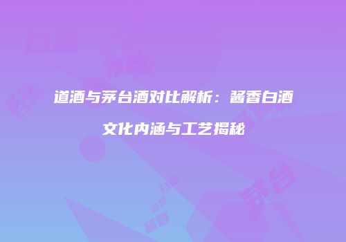 道酒与茅台酒对比解析：酱香白酒文化内涵与工艺揭秘