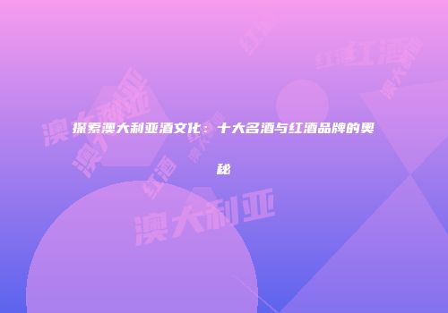 探索澳大利亚酒文化：十大名酒与红酒品牌的奥秘