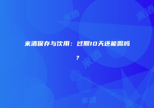 米酒保存与饮用：过期10天还能喝吗？