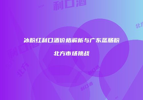 冰粉红利口酒价格解析与广东蒸肠粉北方市场挑战