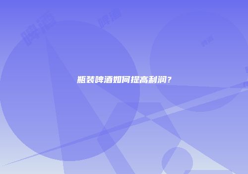 瓶装啤酒如何提高利润？