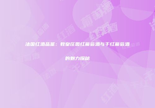 法国红酒品鉴：教皇庄园红葡萄酒与干红葡萄酒的魅力探秘